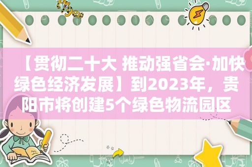 【贯彻二十大 推动强省会·加快绿色经济发展】到2023年，贵阳市将创建5个绿色物流园区