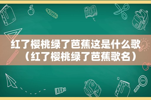 红了樱桃绿了芭蕉这是什么歌（红了樱桃绿了芭蕉歌名）