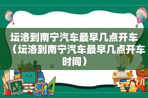 坛洛到南宁汽车最早几点开车（坛洛到南宁汽车最早几点开车时间）