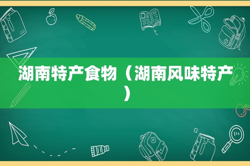 湖南特产食物（湖南风味特产）