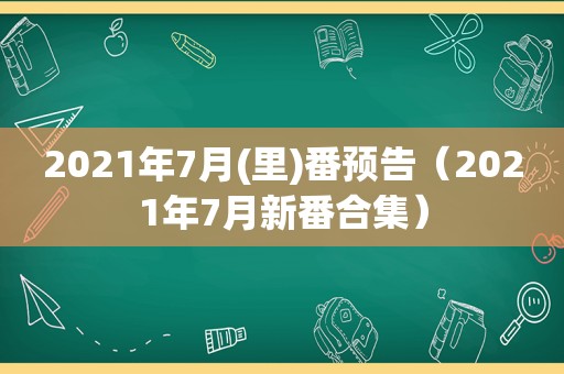 2021年7月(里)番预告（2021年7月新番合集）