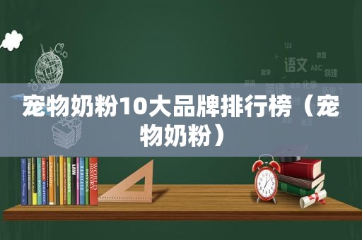 宠物奶粉10大品牌排行榜（宠物奶粉）