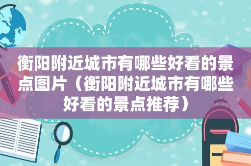 衡阳附近城市有哪些好看的景点图片（衡阳附近城市有哪些好看的景点推荐）