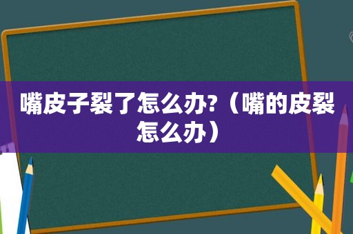 嘴皮子裂了怎么办?（嘴的皮裂怎么办）