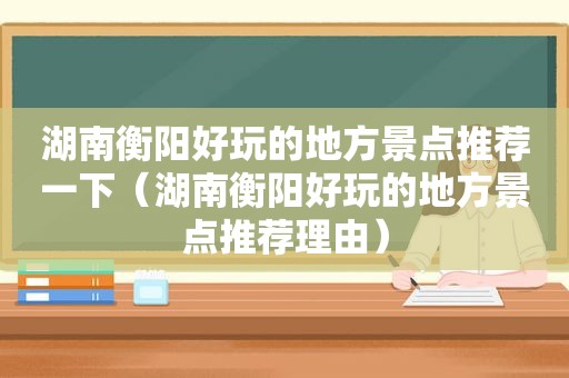 湖南衡阳好玩的地方景点推荐一下（湖南衡阳好玩的地方景点推荐理由）