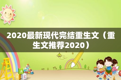 2020最新现代完结重生文（重生文推荐2020）