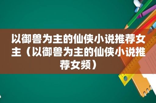 以御兽为主的仙侠小说推荐女主（以御兽为主的仙侠小说推荐女频）