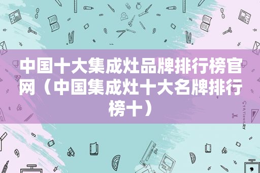 中国十大集成灶品牌排行榜官网（中国集成灶十大名牌排行榜十）