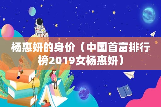 杨惠妍的身价（中国首富排行榜2019女杨惠妍）