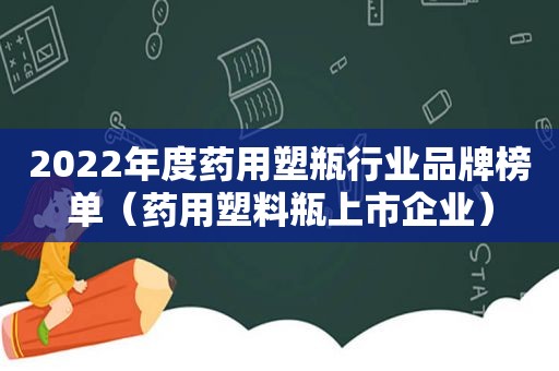 2022年度药用塑瓶行业品牌榜单（药用塑料瓶上市企业）