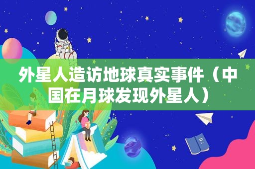 外星人造访地球真实事件（中国在月球发现外星人）