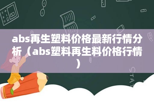 abs再生塑料价格最新行情分析（abs塑料再生料价格行情）