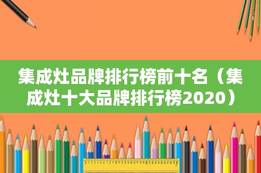 集成灶品牌排行榜前十名（集成灶十大品牌排行榜2020）