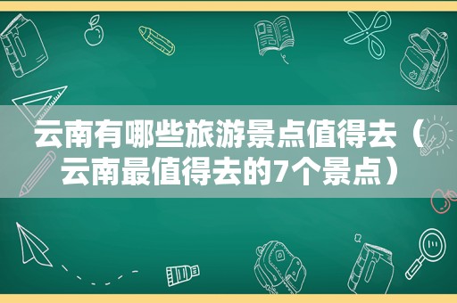 云南有哪些旅游景点值得去（云南最值得去的7个景点）