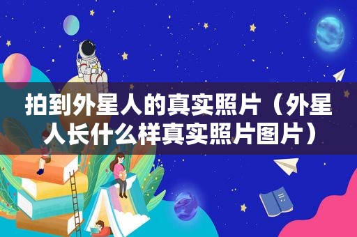 拍到外星人的真实照片（外星人长什么样真实照片图片）