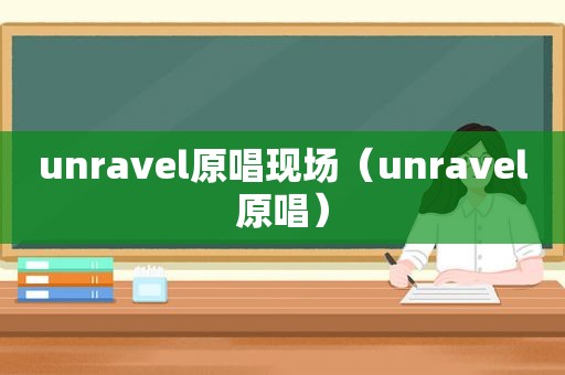 unravel原唱现场（unravel原唱）