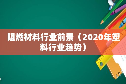 阻燃材料行业前景（2020年塑料行业趋势）