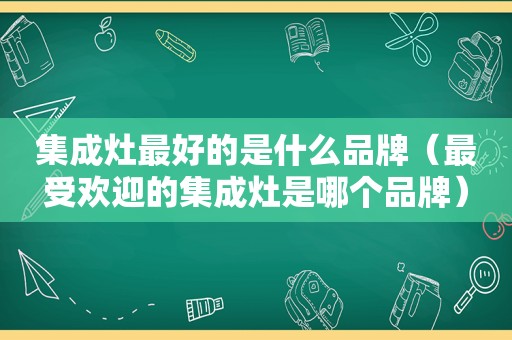 集成灶最好的是什么品牌（最受欢迎的集成灶是哪个品牌）