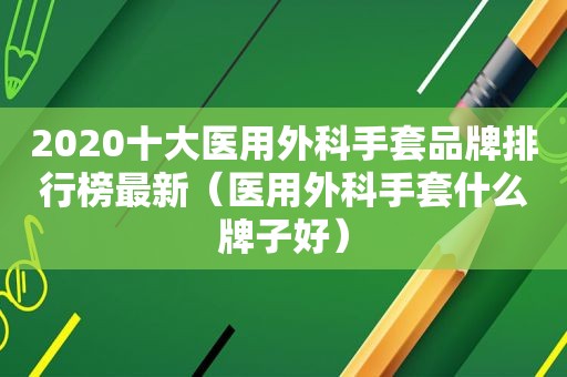 2020十大医用外科手套品牌排行榜最新（医用外科手套什么牌子好）