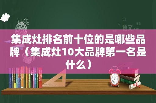 集成灶排名前十位的是哪些品牌（集成灶10大品牌第一名是什么）