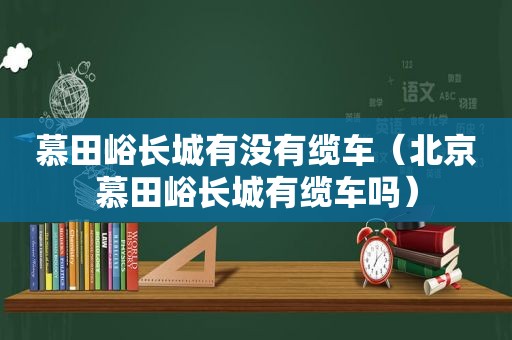 慕田峪长城有没有缆车（北京慕田峪长城有缆车吗）