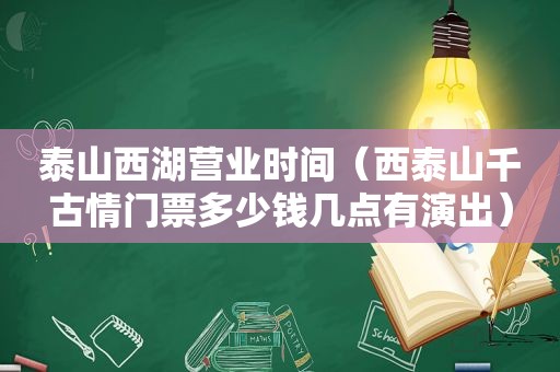 泰山西湖营业时间（西泰山千古情门票多少钱几点有演出）