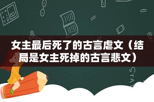 女主最后死了的古言虐文（结局是女主死掉的古言悲文）