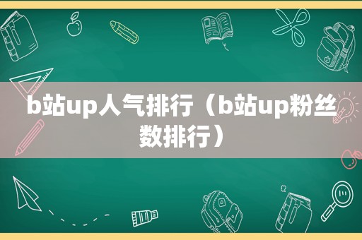 b站up人气排行（b站up粉丝数排行）