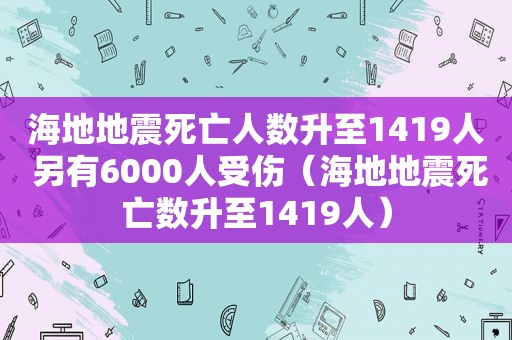 海地地震死亡人数升至1419人 另有6000人受伤（海地地震死亡数升至1419人）