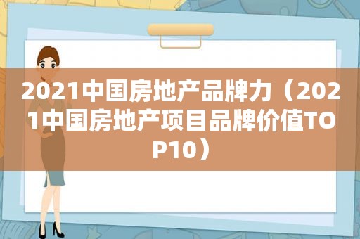 2021中国房地产品牌力（2021中国房地产项目品牌价值TOP10）