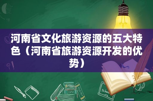 河南省文化旅游资源的五大特色（河南省旅游资源开发的优势）