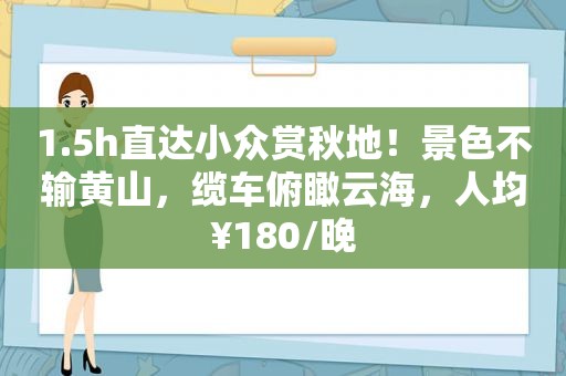 1.5h直达小众赏秋地！景色不输黄山，缆车俯瞰云海，人均¥180/晚