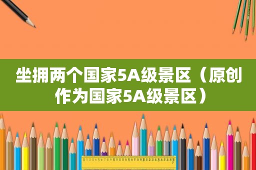 坐拥两个国家5A级景区（原创 作为国家5A级景区）