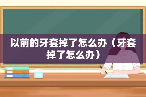 以前的牙套掉了怎么办（牙套掉了怎么办）