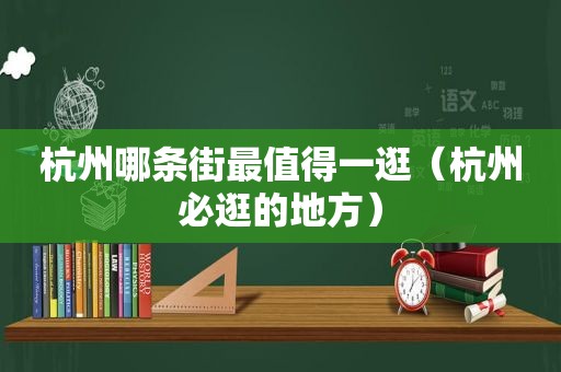 杭州哪条街最值得一逛（杭州必逛的地方）