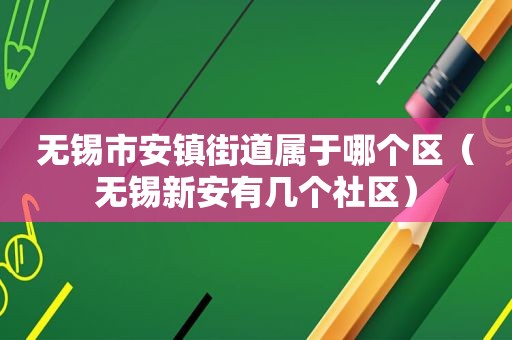 无锡市安镇街道属于哪个区（无锡新安有几个社区）