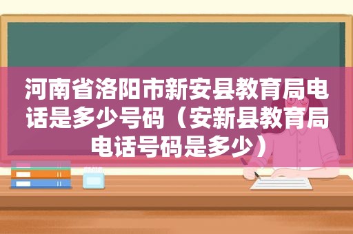 河南省洛阳市新安县教育局电话是多少号码（安新县教育局电话号码是多少）