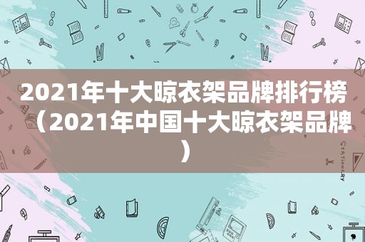 2021年十大晾衣架品牌排行榜（2021年中国十大晾衣架品牌）