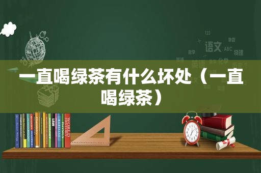 一直喝绿茶有什么坏处（一直喝绿茶）