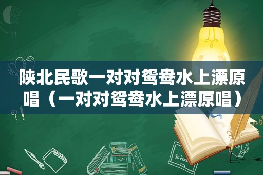 陕北民歌一对对鸳鸯水上漂原唱（一对对鸳鸯水上漂原唱）