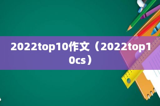 2022top10作文（2022top10cs）