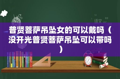 普贤菩萨吊坠女的可以戴吗（没开光普贤菩萨吊坠可以带吗）