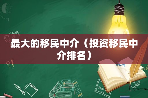 最大的移民中介（投资移民中介排名）