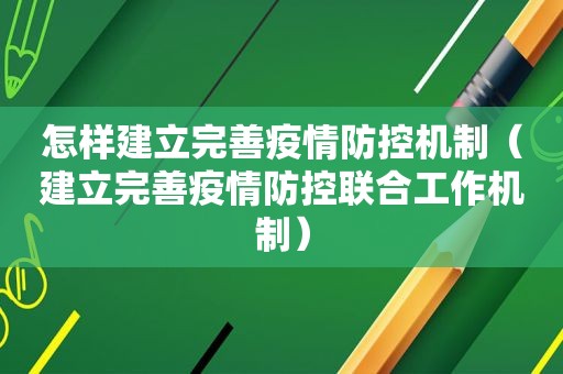 怎样建立完善疫情防控机制（建立完善疫情防控联合工作机制）