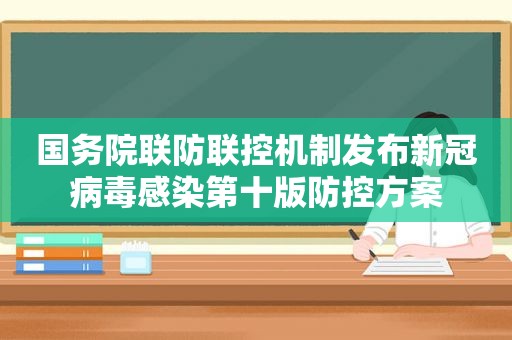 国务院联防联控机制发布新冠病毒感染第十版防控方案