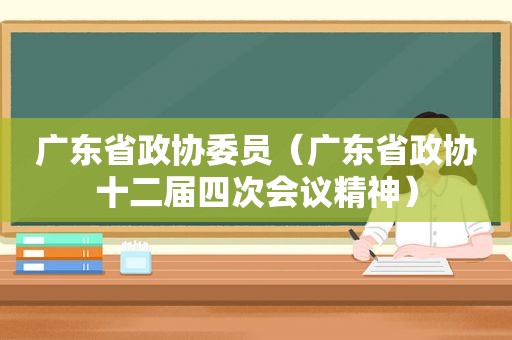 广东省政协委员（广东省政协十二届四次会议精神）