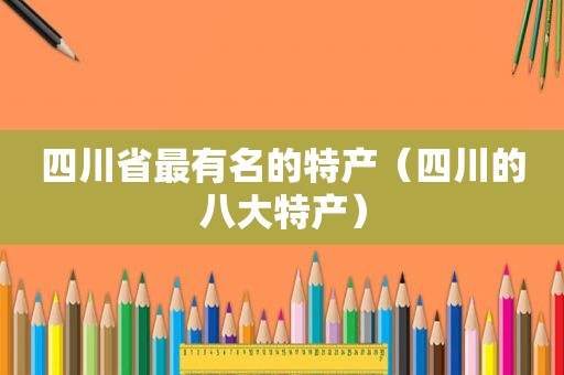 四川省最有名的特产（四川的八大特产）