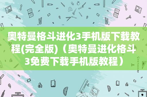 奥特曼格斗进化3手机版下载教程(完全版)（奥特曼进化格斗3免费下载手机版教程）