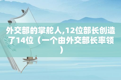 外交部的掌舵人,12位部长创造了14位（一个由外交部长率领）