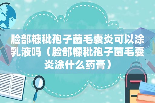 脸部糠秕孢子菌毛囊炎可以涂乳液吗（脸部糠秕孢子菌毛囊炎涂什么药膏）